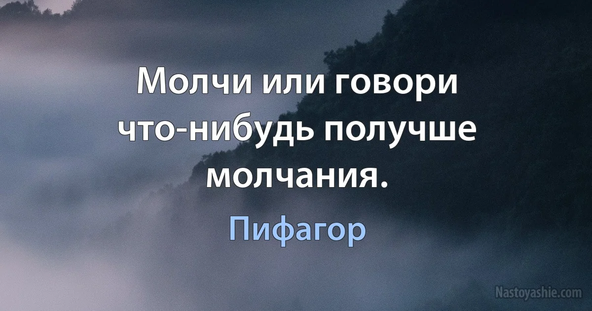 Молчи или говори что-нибудь получше молчания. (Пифагор)