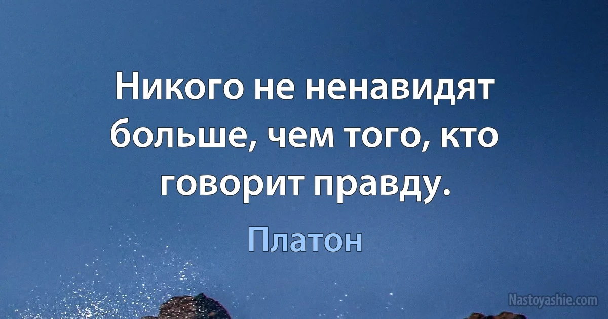 Никого не ненавидят больше, чем того, кто говорит правду. ()