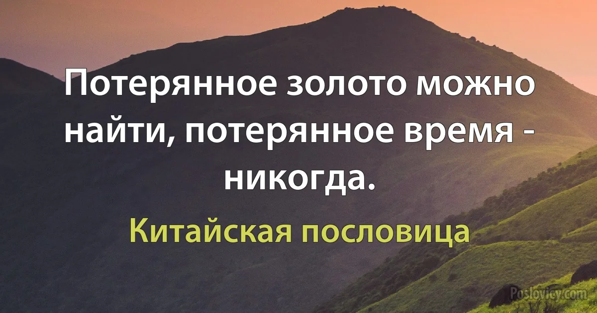 Потерянное золото можно найти, потерянное время - никогда. (Китайская пословица)