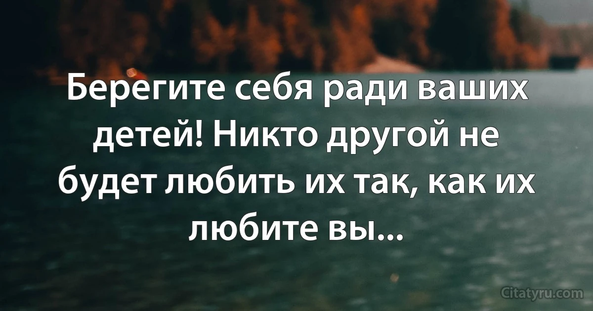 Берегите себя ради ваших детей! Никто другой не будет любить их так, как их любите вы... (INZ RU)