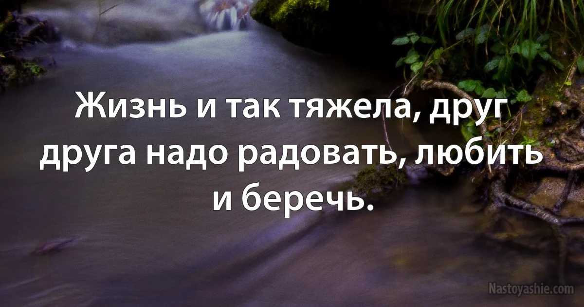 Жизнь и так тяжела, друг друга надо радовать, любить и беречь. (INZ RU)