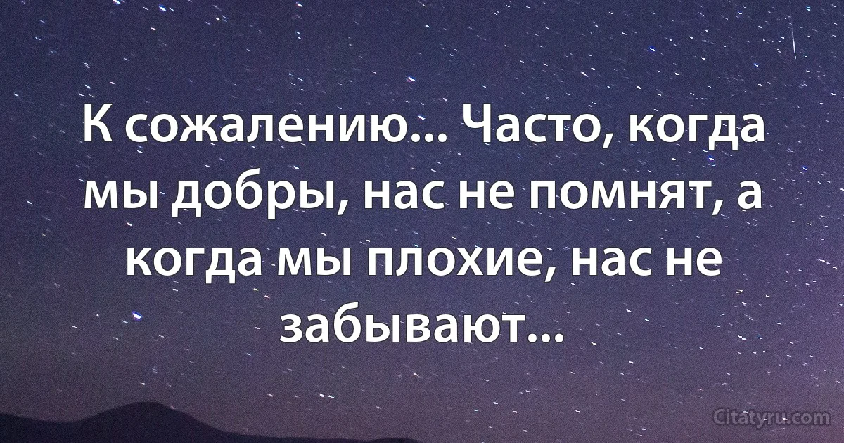 К сожалению... Часто, когда мы добры, нас не помнят, а когда мы плохие, нас не забывают... (INZ RU)