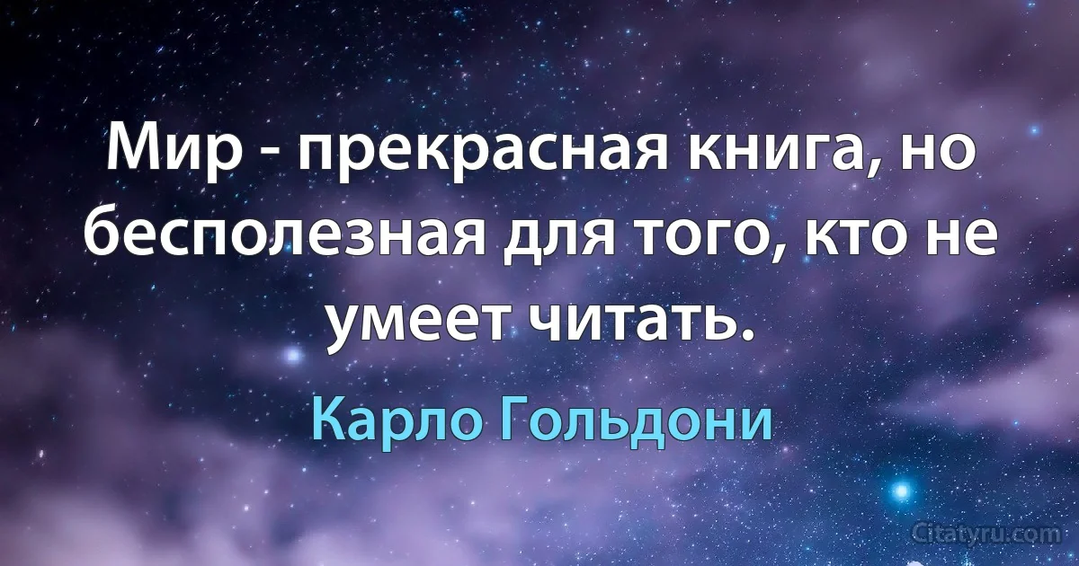 Мир - прекрасная книга, но бесполезная для того, кто не умеет читать. (Карло Гольдони)