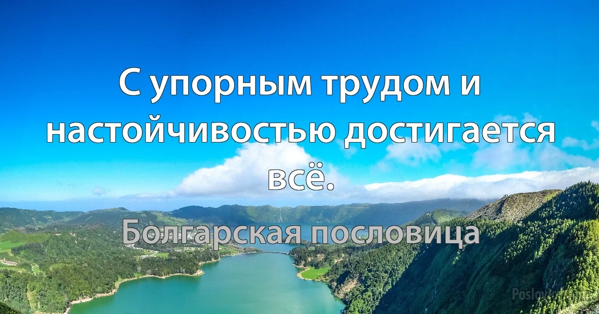 С упорным трудом и настойчивостью достигается всё. (Болгарская пословица)