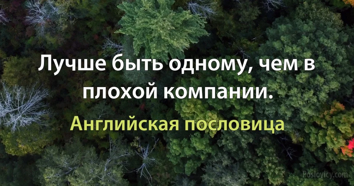 Лучше быть одному, чем в плохой компании. (Английская пословица)