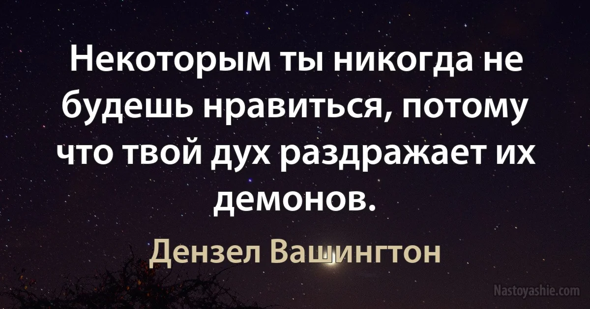 Некоторым ты никогда не будешь нравиться, потому что твой дух раздражает их демонов. (Дензел Вашингтон)