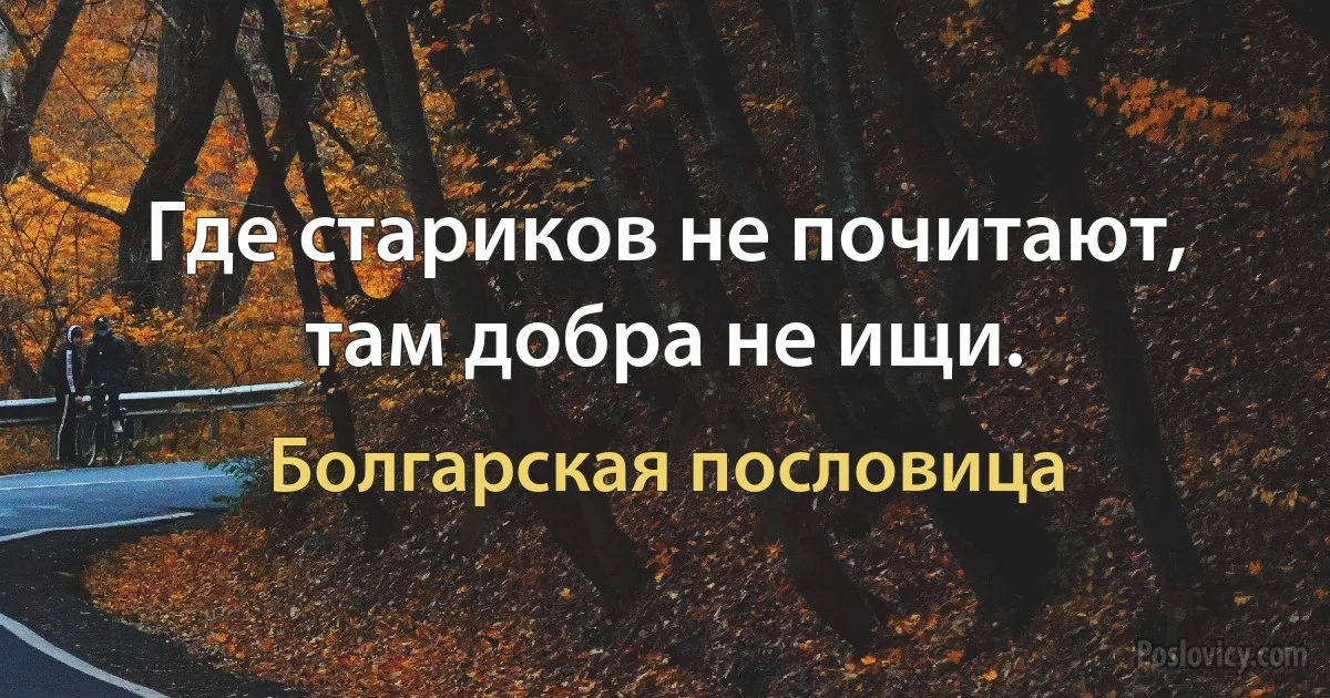 Где стариков не почитают, там добра не ищи. (Болгарская пословица)