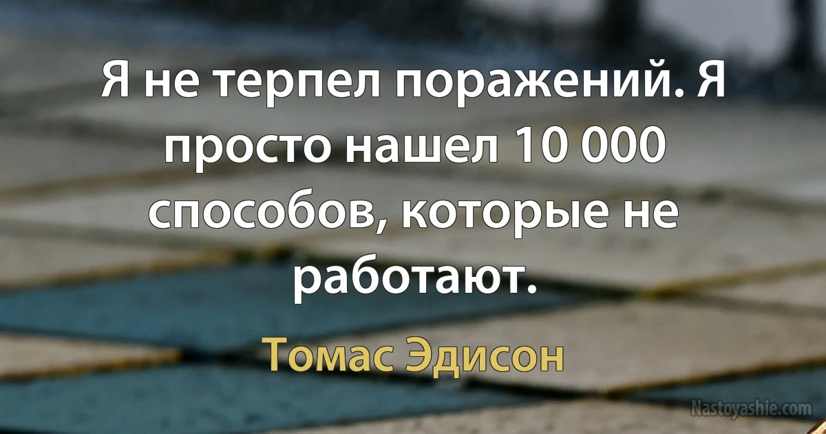 Я не терпел поражений. Я просто нашел 10 000 способов, которые не работают. ()