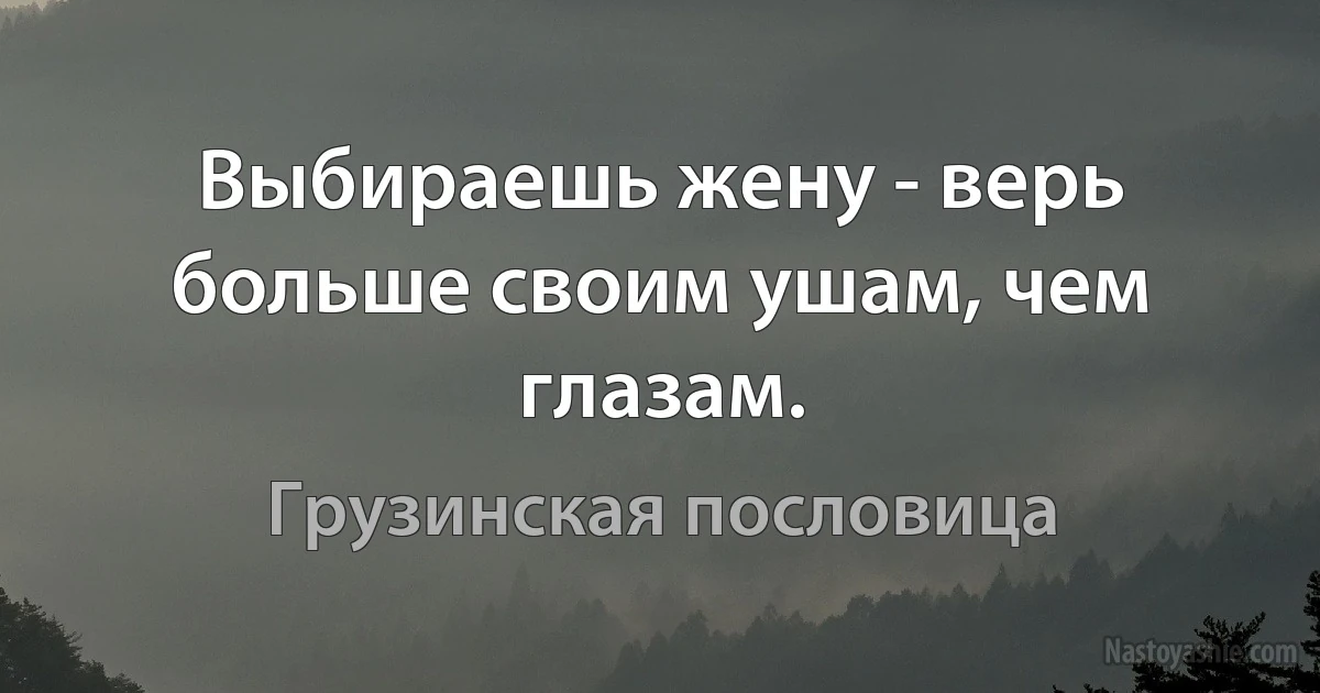 Выбираешь жену - верь больше своим ушам, чем глазам. (Грузинская пословица)