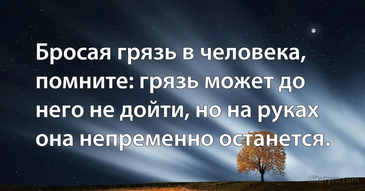 Бросая грязь в человека, помните: грязь может до него не дойти, но на руках она непременно останется. (INZ RU)