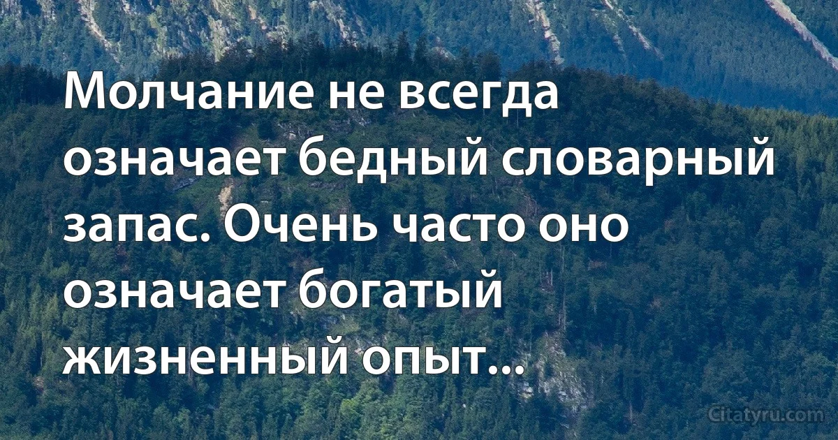 Молчание не всегда означает бедный словарный запас. Очень часто оно означает богатый жизненный опыт... (INZ RU)