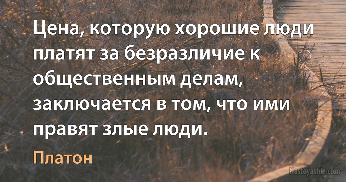 Цена, которую хорошие люди платят за безразличие к общественным делам, заключается в том, что ими правят злые люди. (Платон)