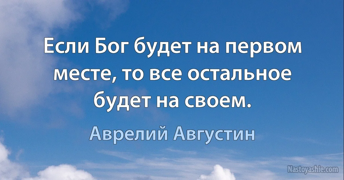 Если Бог будет на первом месте, то все остальное будет на своем. (Аврелий Августин)