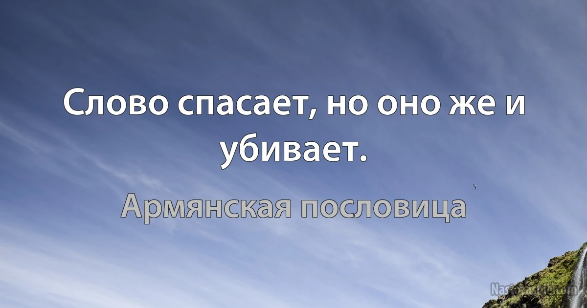 Слово спасает, но оно же и убивает. (Армянская пословица)