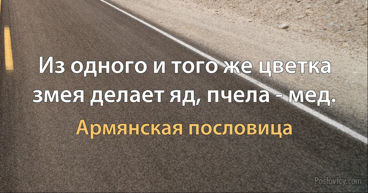 Из одного и того же цветка змея делает яд, пчела - мед. (Армянская пословица)