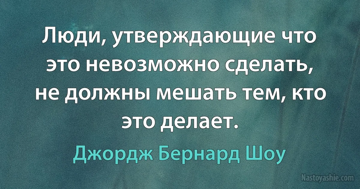 Люди, утверждающие что это невозможно сделать, не должны мешать тем, кто это делает. ()