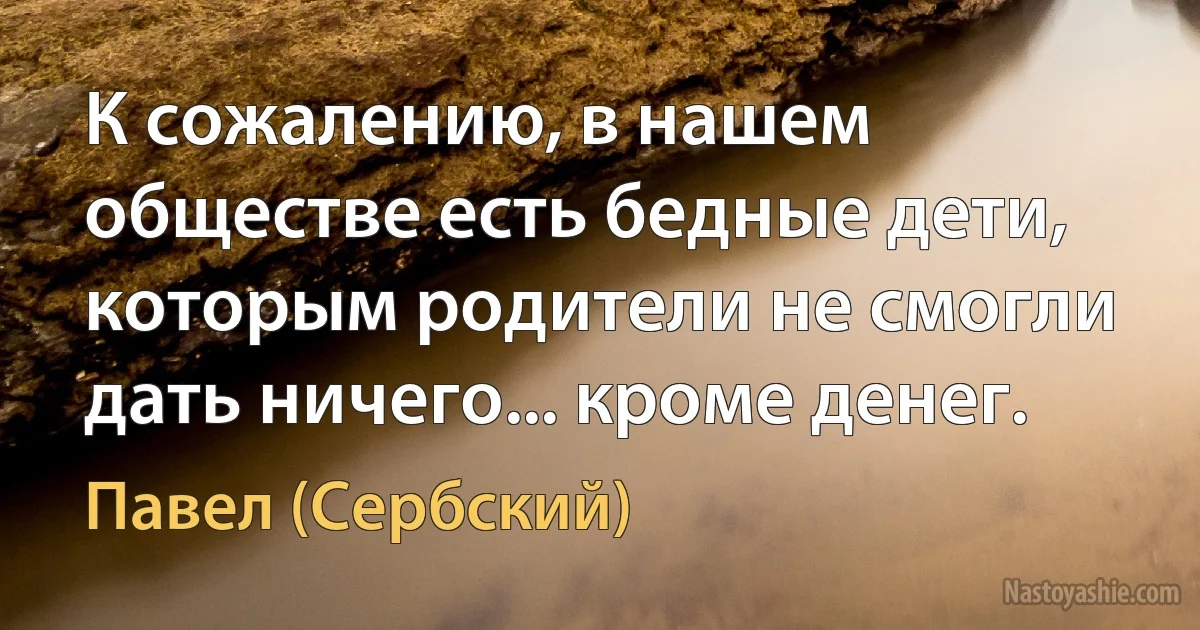 К сожалению, в нашем обществе есть бедные дети, которым родители не смогли дать ничего... кроме денег. (Павел (Сербский))