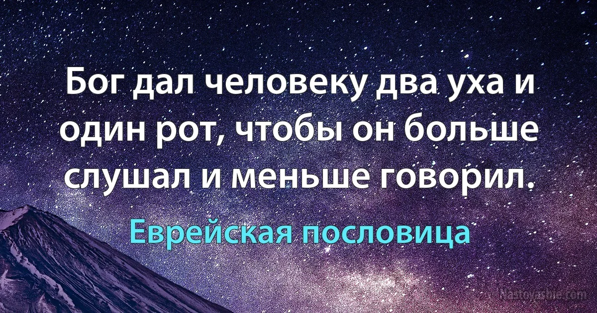 Бог дал человеку два уха и один рот, чтобы он больше слушал и меньше говорил. (Еврейская пословица)