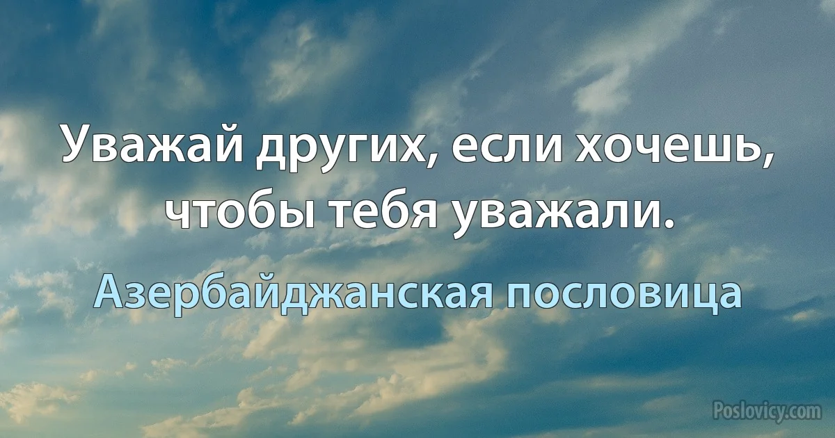 Уважай других, если хочешь, чтобы тебя уважали. (Азербайджанская пословица)