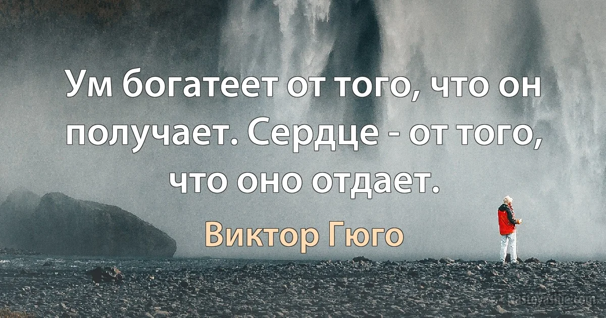 Ум богатеет от того, что он получает. Сердце - от того, что оно отдает. (Виктор Гюго)