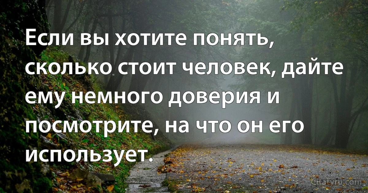 Если вы хотите понять, сколько стоит человек, дайте ему немного доверия и посмотрите, на что он его использует. (INZ RU)