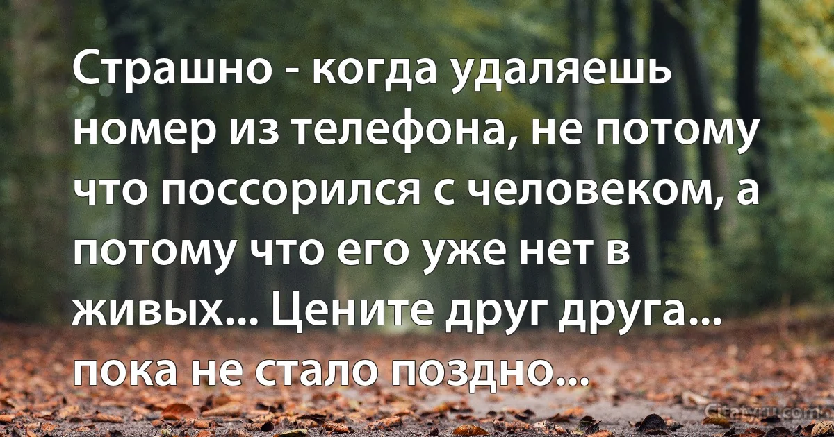 Страшно - когда удаляешь номер из телефона, не потому что поссорился с человеком, а потому что его уже нет в живых... Цените друг друга... пока не стало поздно... (INZ RU)