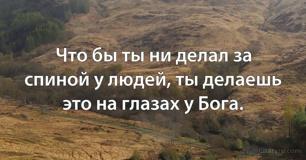 Что бы ты ни делал за спиной у людей, ты делаешь это на глазах у Бога. (INZ RU)