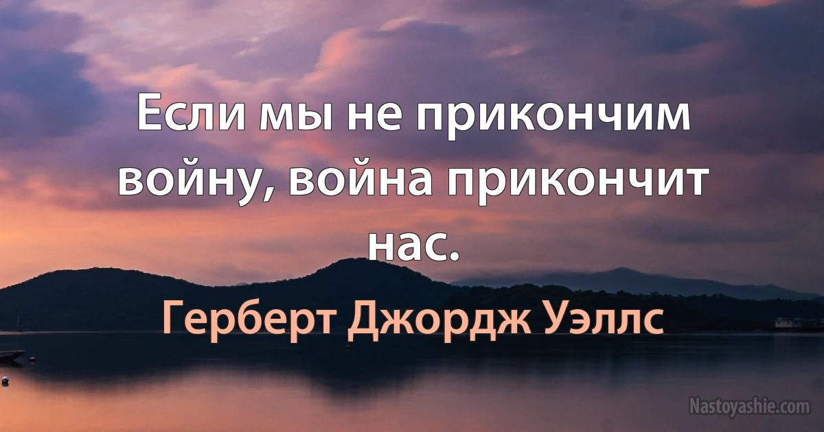 Если мы не прикончим войну, война прикончит нас. ()