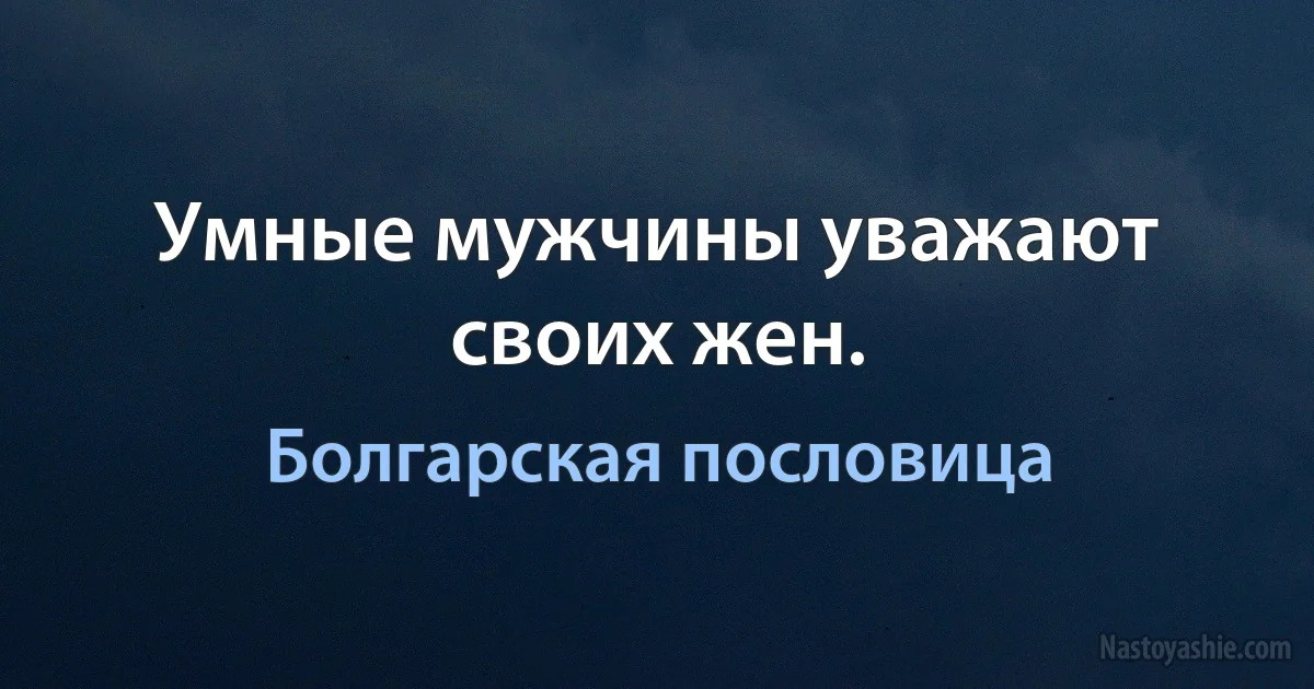 Умные мужчины уважают своих жен. (Болгарская пословица)