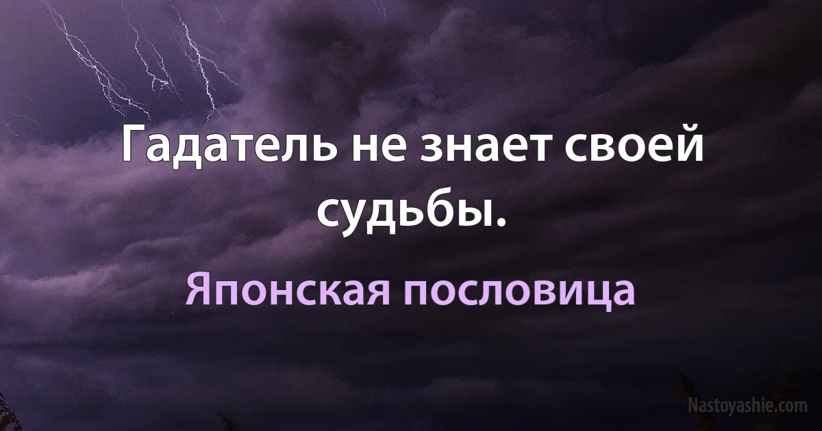 Гадатель не знает своей судьбы. (Японская пословица)