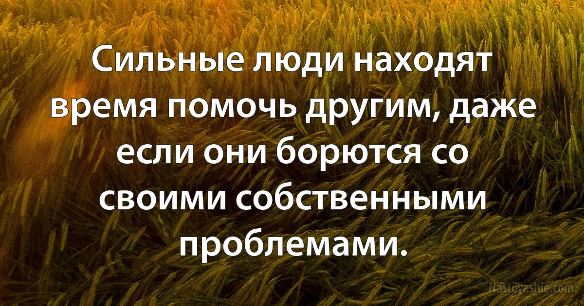 Сильные люди находят время помочь другим, даже если они борются со своими собственными проблемами. (INZ RU)