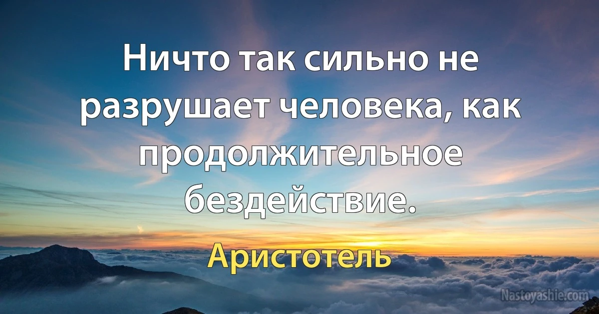 Ничто так сильно не разрушает человека, как продолжительное бездействие. ()