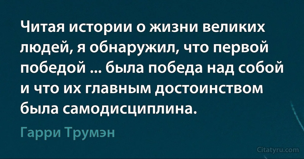 Читая истории о жизни великих людей, я обнаружил, что первой победой ... была победа над собой и что их главным достоинством была самодисциплина. (Гарри Трумэн)