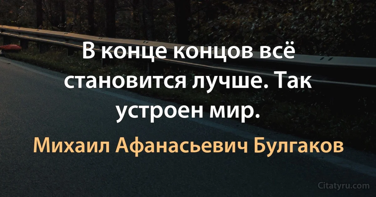 В конце концов всё становится лучше. Так устроен мир. (Михаил Афанасьевич Булгаков)
