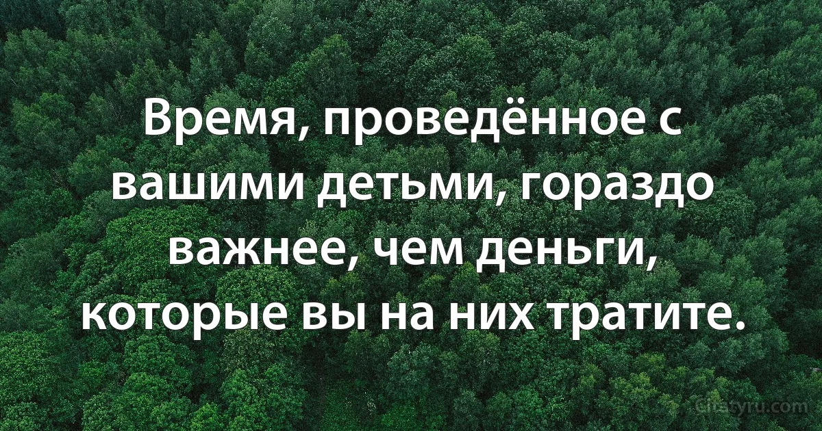 Время, проведённое с вашими детьми, гораздо важнее, чем деньги, которые вы на них тратите. (INZ RU)