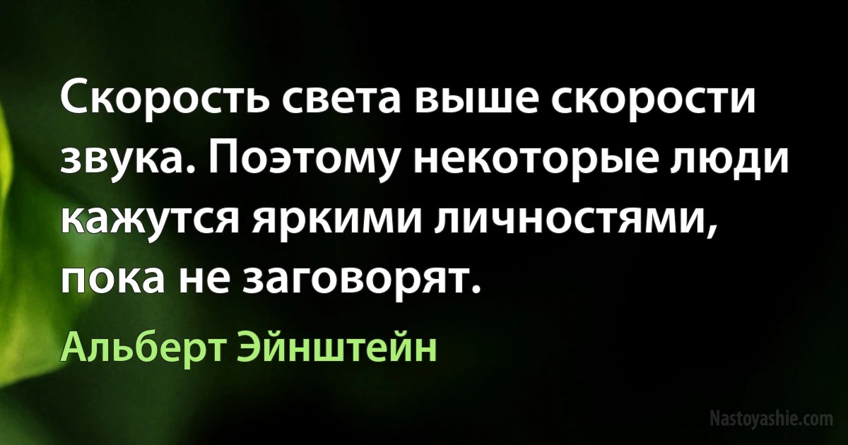 Скорость света выше скорости звука. Поэтому некоторые люди кажутся яркими личностями, пока не заговорят. (Альберт Эйнштейн)