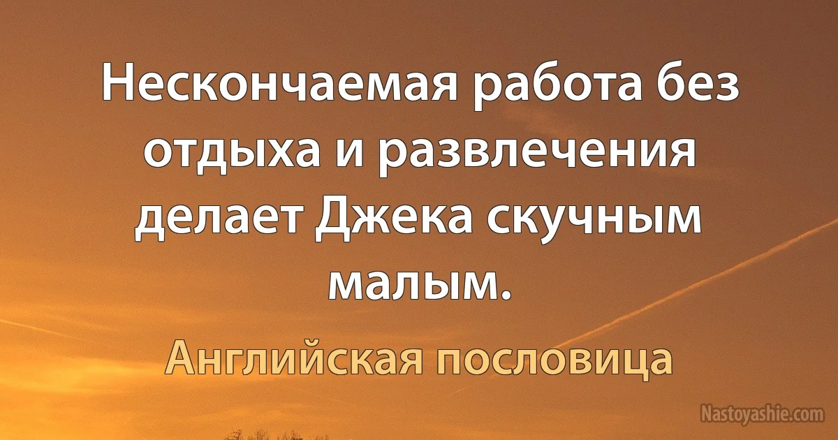 Нескончаемая работа без отдыха и развлечения делает Джека скучным малым. (Английская пословица)