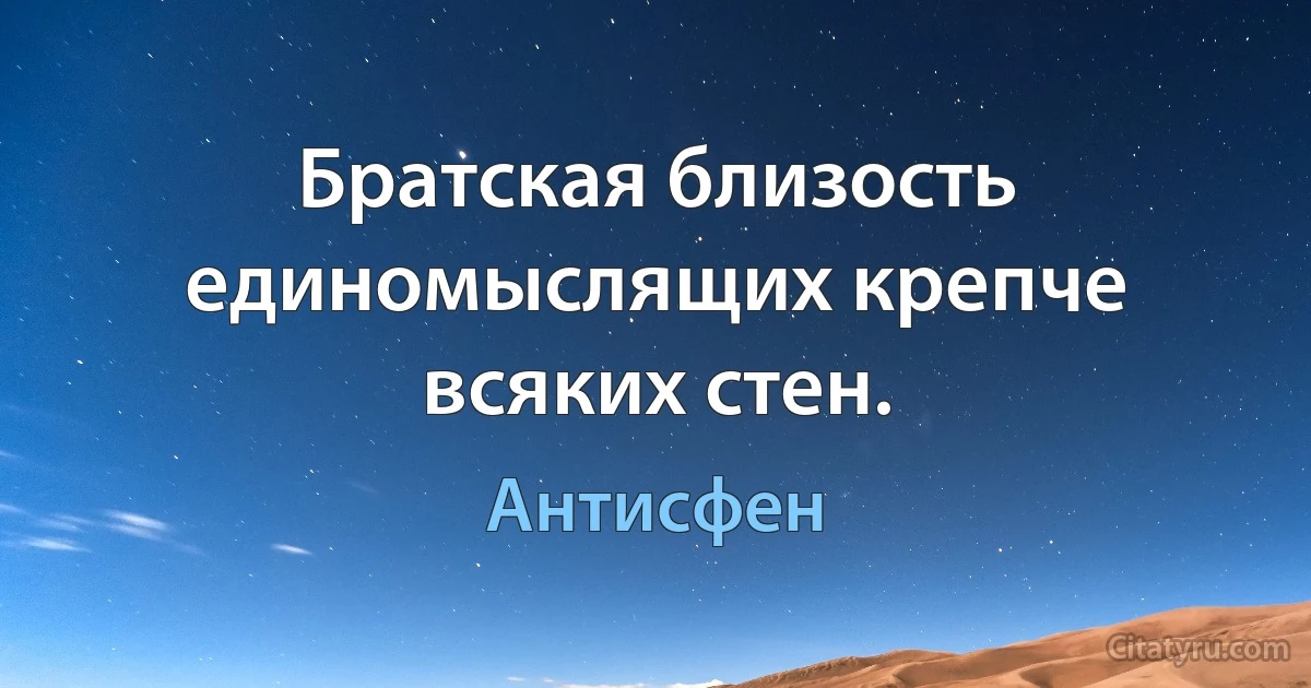 Братская близость единомыслящих крепче всяких стен. (Антисфен)