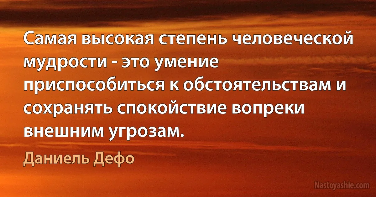 Самая высокая степень человеческой мудрости - это умение приспособиться к обстоятельствам и сохранять спокойствие вопреки внешним угрозам. ()