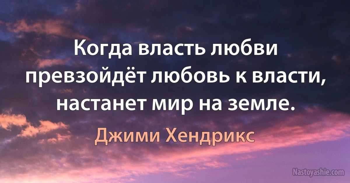 Когда власть любви превзойдёт любовь к власти, настанет мир на земле. (Джими Хендрикс)