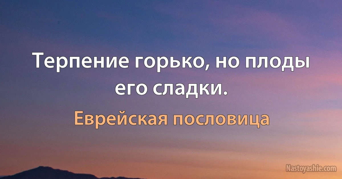 Терпение горько, но плоды его сладки. (Еврейская пословица)