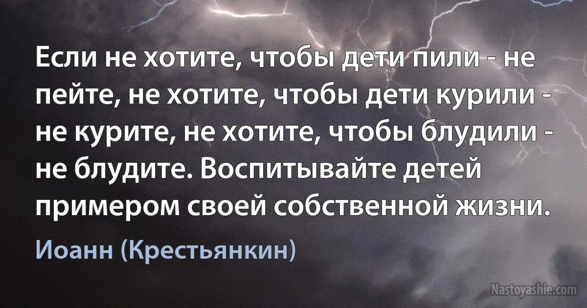 Если не хотите, чтобы дети пили - не пейте, не хотите, чтобы дети курили - не курите, не хотите, чтобы блудили - не блудите. Воспитывайте детей примером своей собственной жизни. (Иоанн (Крестьянкин))