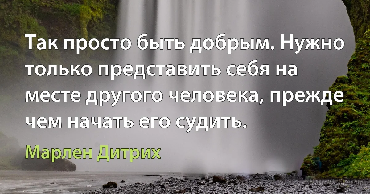 Так просто быть добрым. Нужно только представить себя на месте другого человека, прежде чем начать его судить. (Марлен Дитрих)