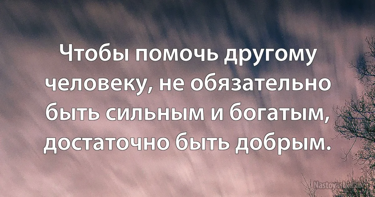 Чтобы помочь другому человеку, не обязательно быть сильным и богатым, достаточно быть добрым. (INZ RU)