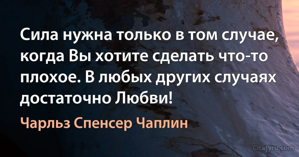 Сила нужна только в том случае, когда Вы хотите сделать что-то плохое. В любых других случаях достаточно Любви! (Чарли Чаплин)