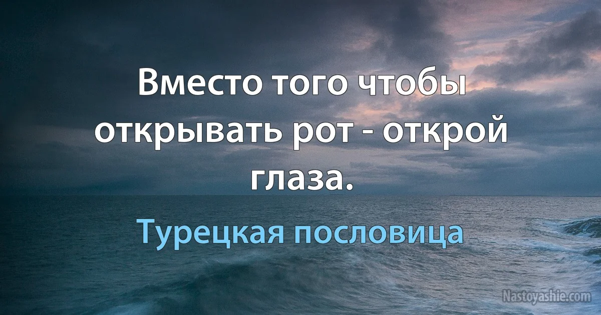 Вместо того чтобы открывать рот - открой глаза. ()