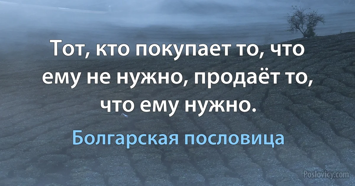Тот, кто покупает то, что ему не нужно, продаёт то, что ему нужно. (Болгарская пословица)