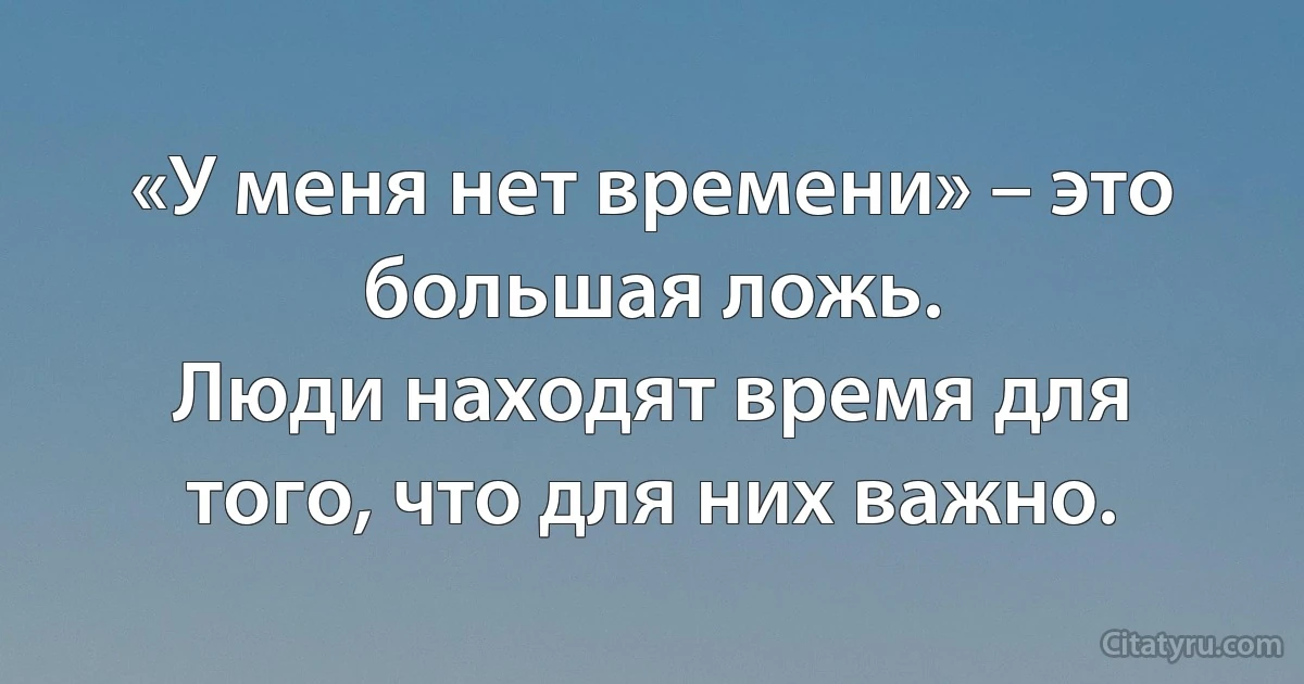 «У меня нет времени» – это большая ложь.
Люди находят время для того, что для них важно. (INZ RU)