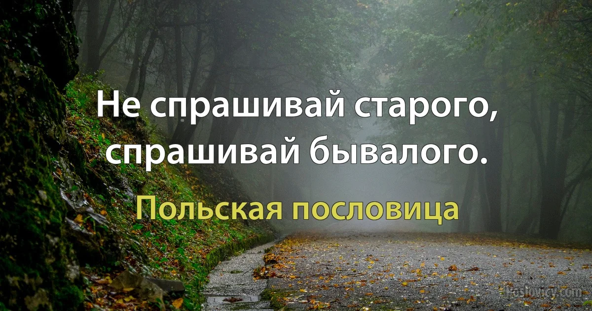 Не спрашивай старого, спрашивай бывалого. (Польская пословица)