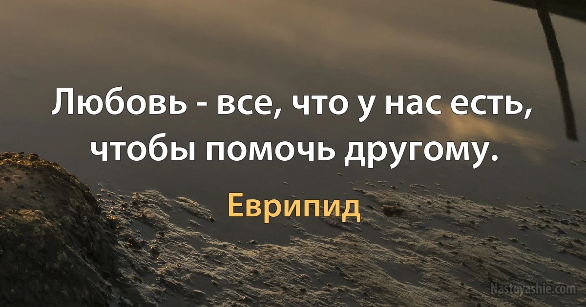 Любовь - все, что у нас есть, чтобы помочь другому. (Еврипид)